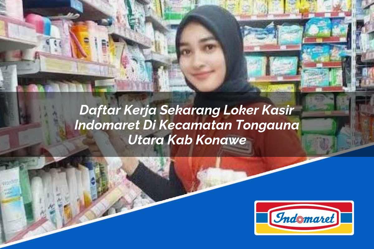 Daftar Kerja Sekarang Loker Kasir Indomaret di Kecamatan Tongauna Utara, Kab. Konawe Tahun 2025