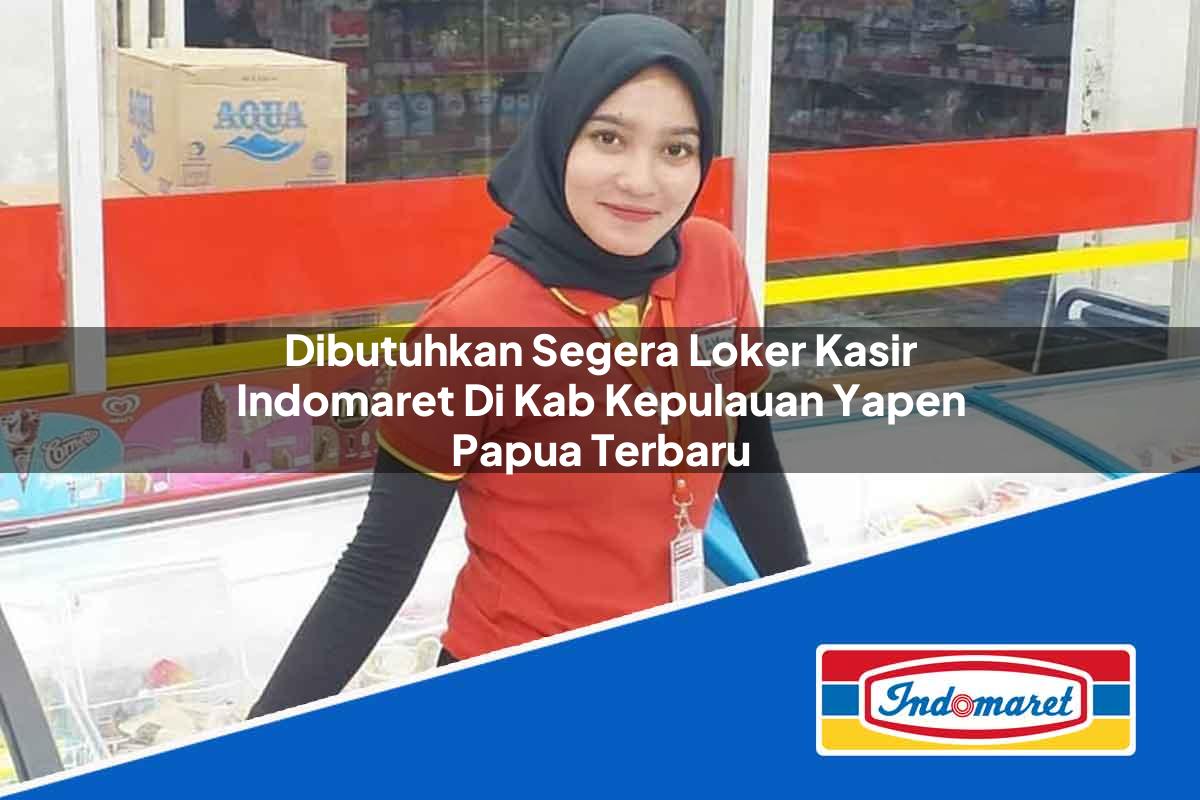 Dibutuhkan Segera Loker Kasir Indomaret di Kab. Kepulauan Yapen, Papua Terbaru