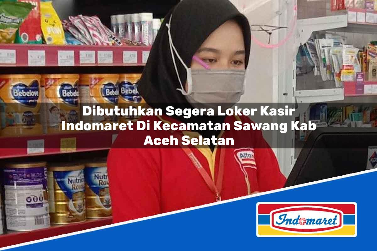 Dibutuhkan Segera Loker Kasir Indomaret di Kecamatan Sawang, Kab. Aceh Selatan Tahun 2025