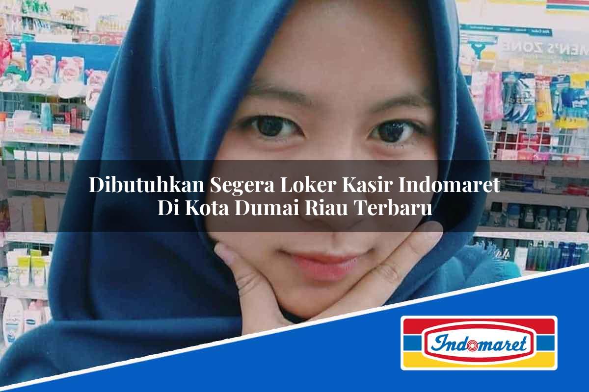 Dibutuhkan Segera Loker Kasir Indomaret di Kota Dumai, Riau Terbaru