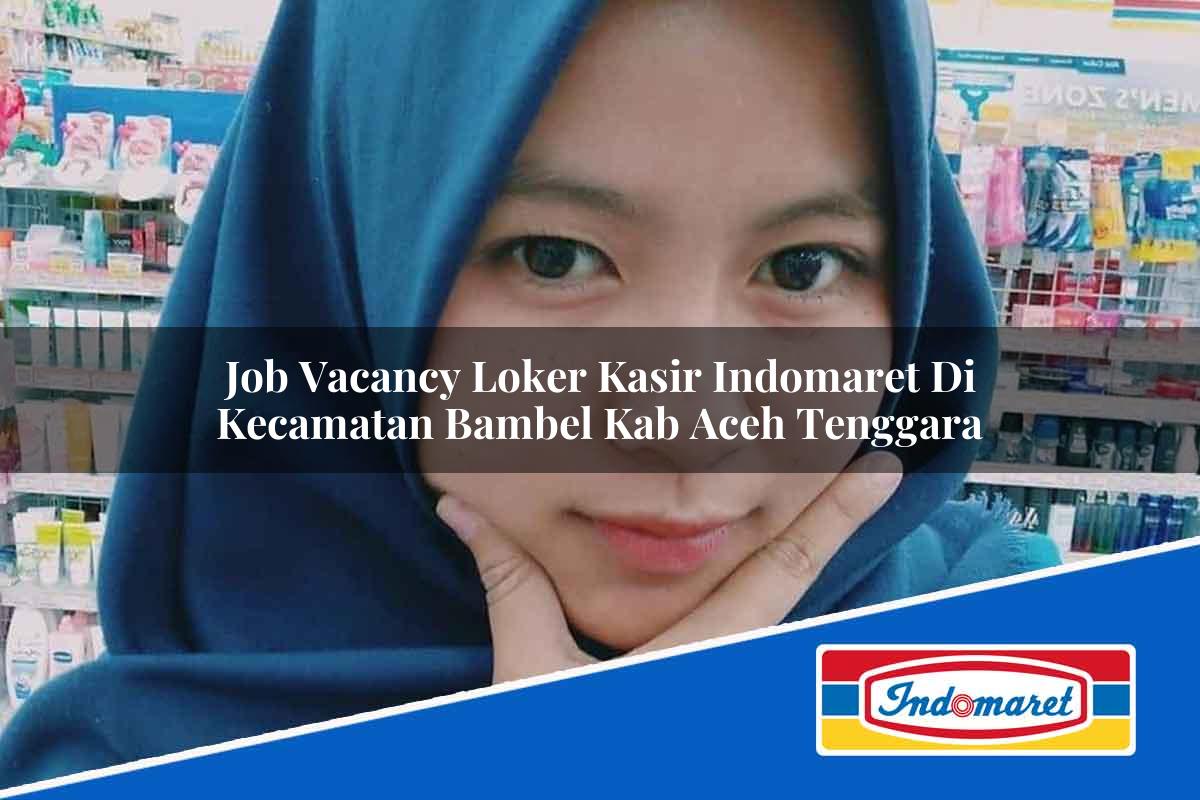 Job Vacancy Loker Kasir Indomaret di Kecamatan Bambel, Kab. Aceh Tenggara Tahun 2025