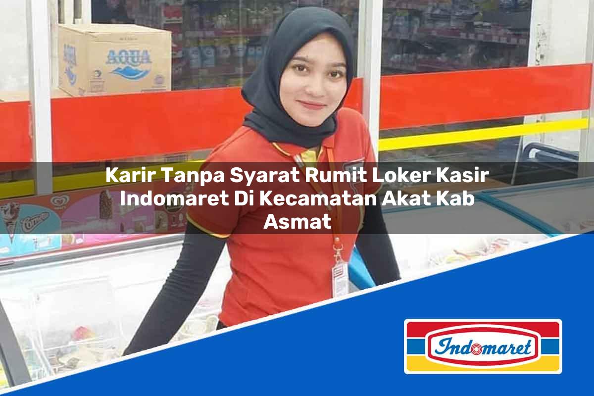 Karir Tanpa Syarat Rumit Loker Kasir Indomaret di Kecamatan Akat, Kab. Asmat Tahun 2025