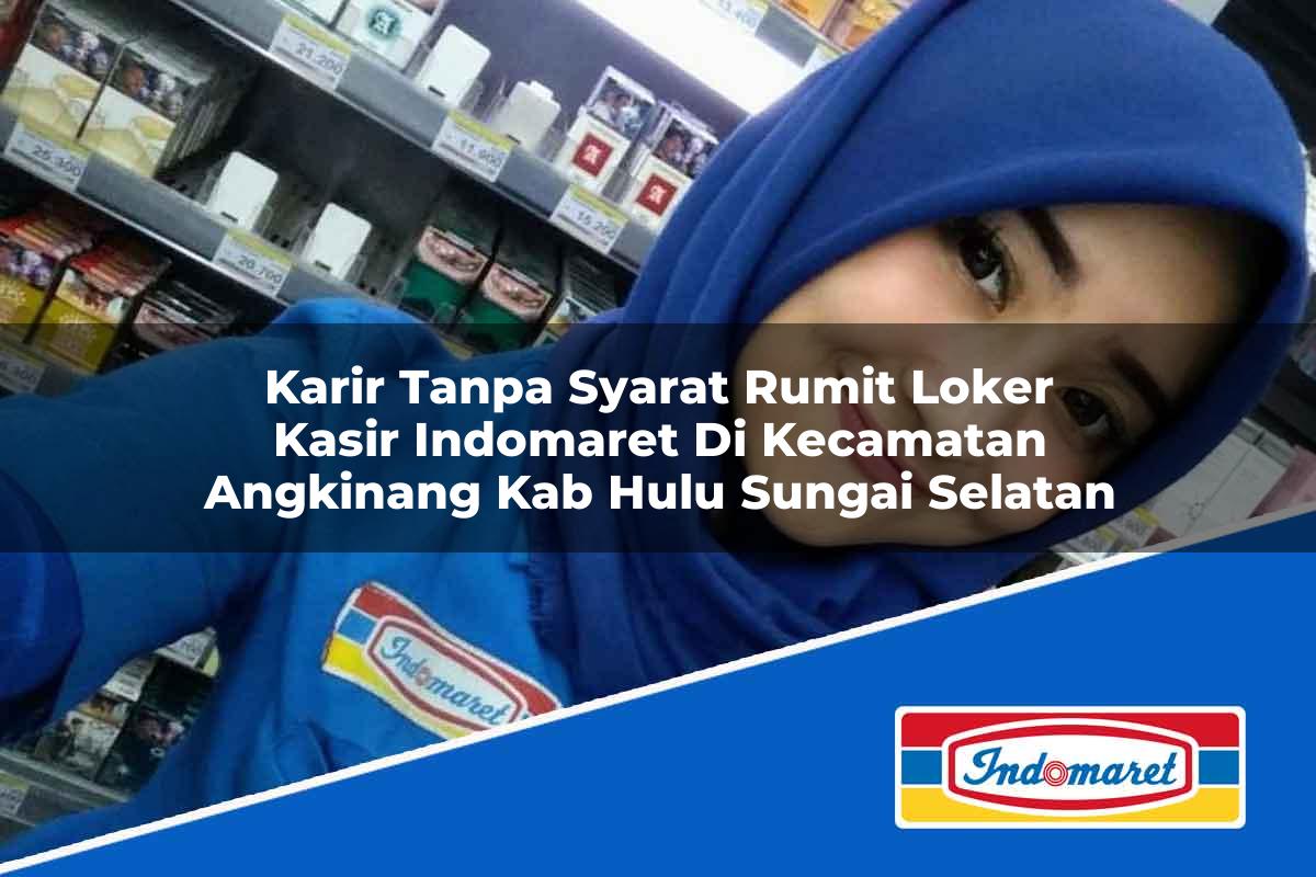 Karir Tanpa Syarat Rumit Loker Kasir Indomaret di Kecamatan Angkinang, Kab. Hulu Sungai Selatan Tahun 2025