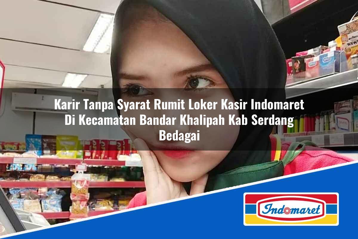 Karir Tanpa Syarat Rumit Loker Kasir Indomaret di Kecamatan Bandar Khalipah, Kab. Serdang Bedagai Tahun 2025