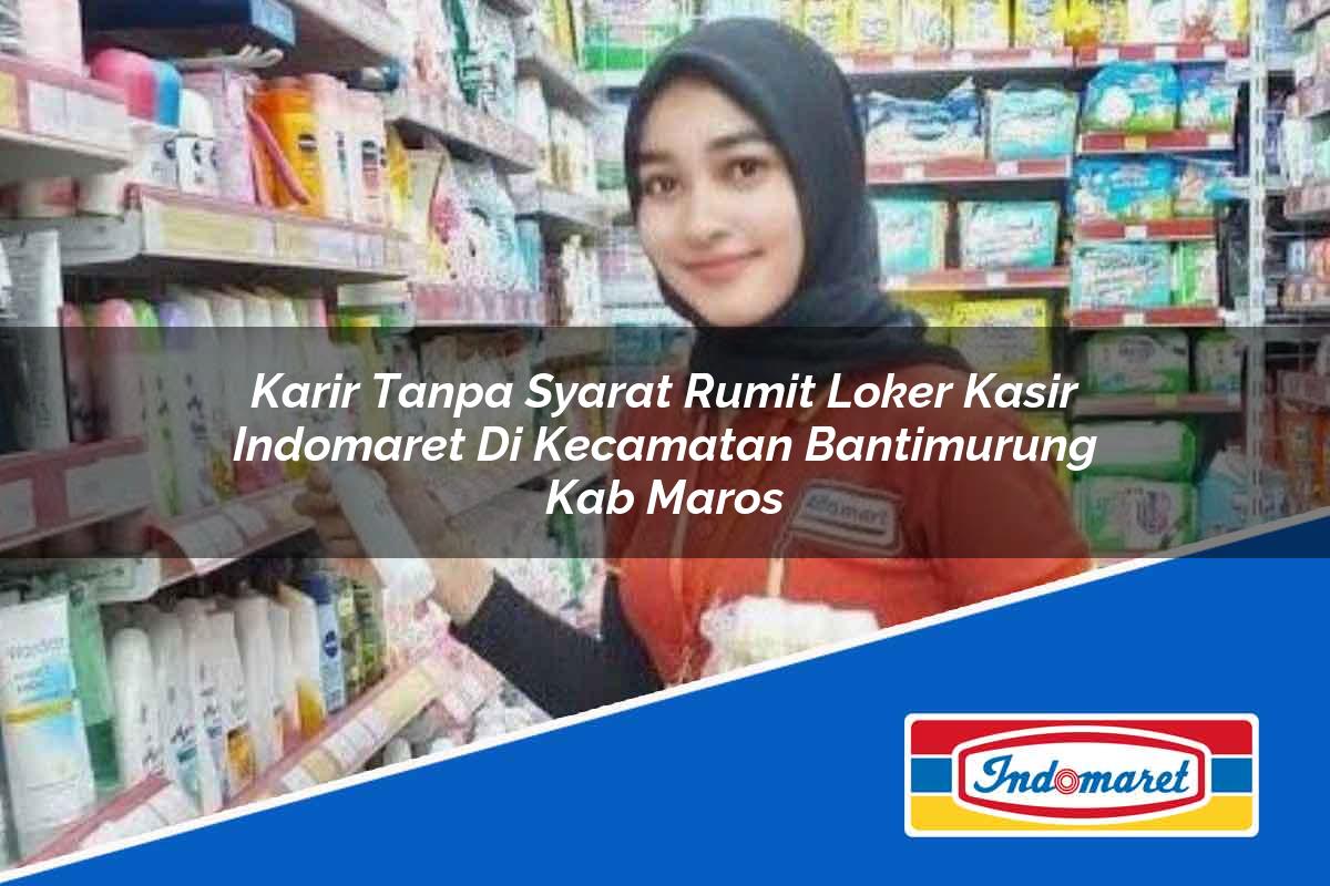 Karir Tanpa Syarat Rumit Loker Kasir Indomaret di Kecamatan Bantimurung, Kab. Maros Tahun 2025