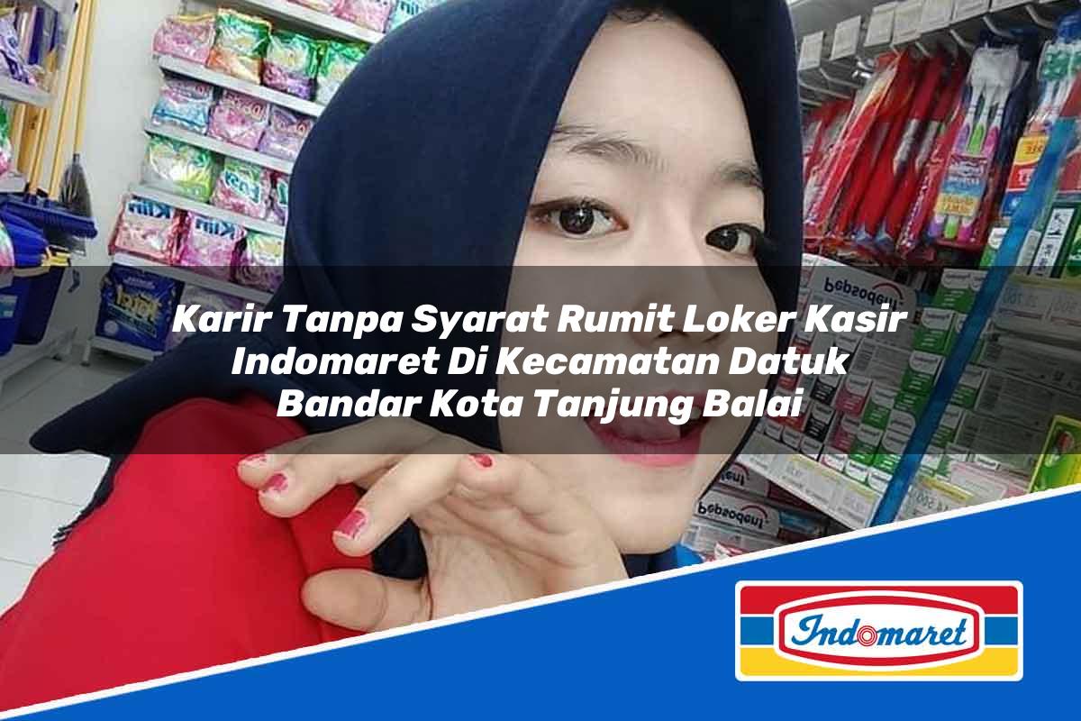 Karir Tanpa Syarat Rumit Loker Kasir Indomaret di Kecamatan Datuk Bandar, Kota Tanjung Balai Tahun 2025