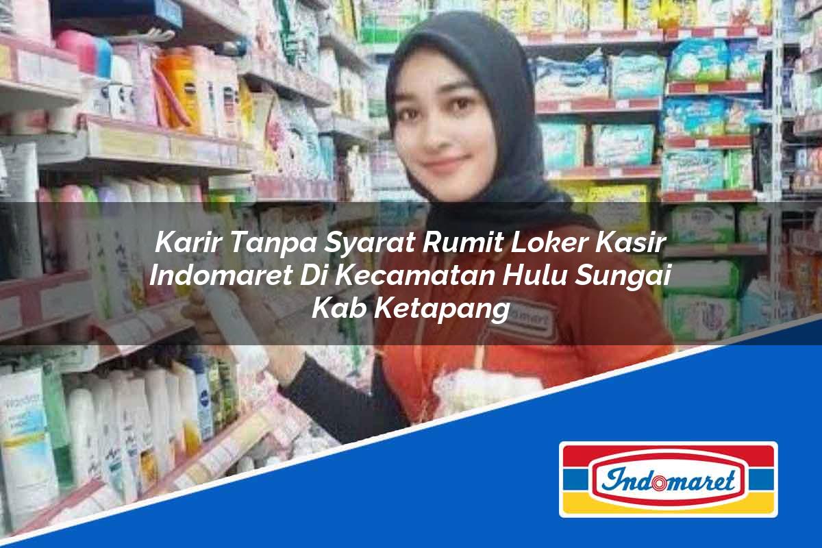 Karir Tanpa Syarat Rumit Loker Kasir Indomaret di Kecamatan Hulu Sungai, Kab. Ketapang Tahun 2025