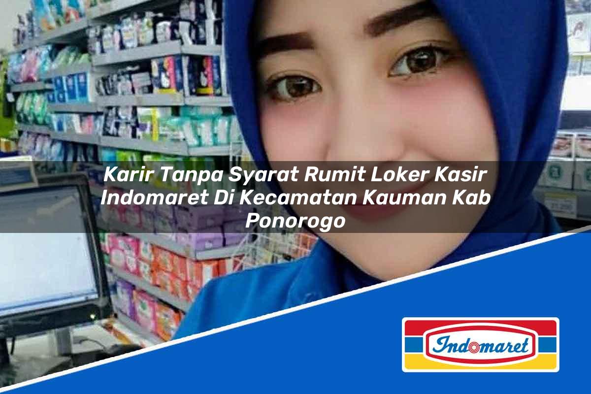 Karir Tanpa Syarat Rumit Loker Kasir Indomaret di Kecamatan Kauman, Kab. Ponorogo Tahun 2025