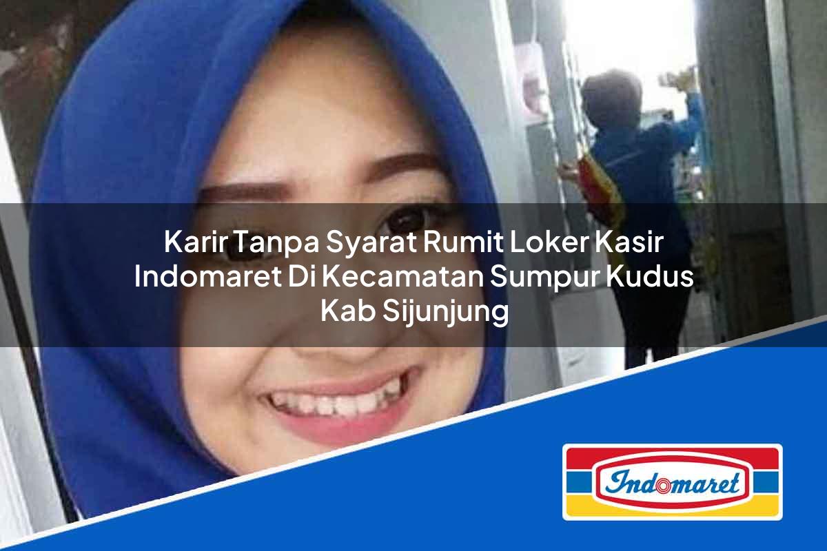 Karir Tanpa Syarat Rumit Loker Kasir Indomaret di Kecamatan Sumpur Kudus, Kab. Sijunjung Tahun 2025