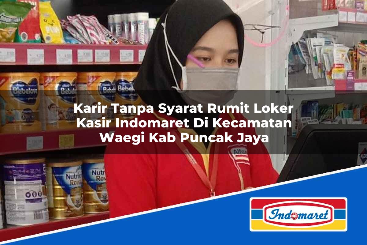 Karir Tanpa Syarat Rumit Loker Kasir Indomaret di Kecamatan Waegi, Kab. Puncak Jaya Tahun 2025