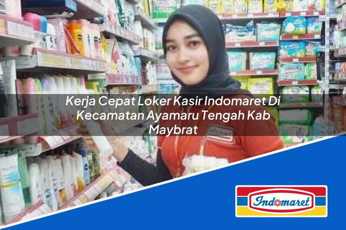 Kerja Cepat Loker Kasir Indomaret di Kecamatan Ayamaru Tengah, Kab. Maybrat Tahun 2025