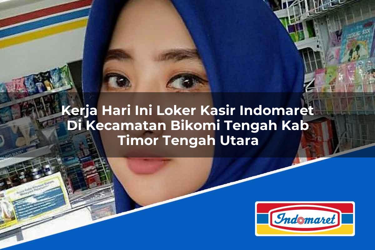 Kerja Hari Ini Loker Kasir Indomaret di Kecamatan Bikomi Tengah, Kab. Timor Tengah Utara Tahun 2025