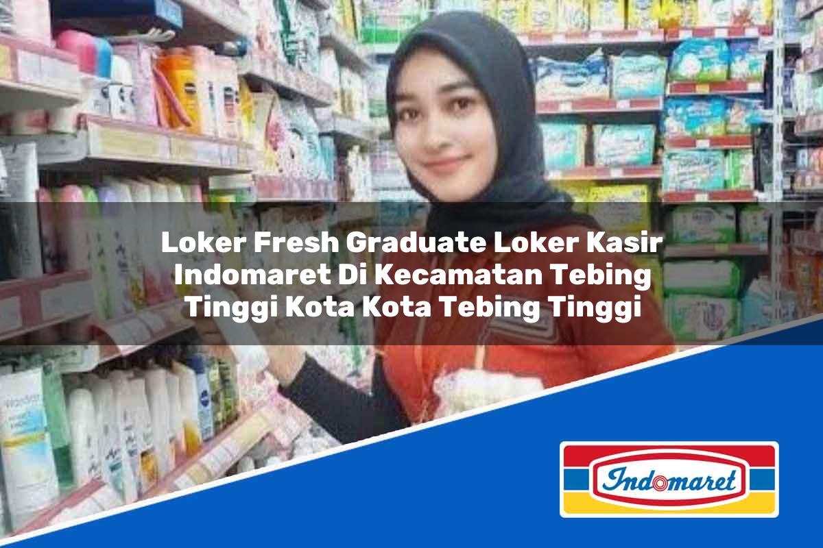 Loker Fresh Graduate Loker Kasir Indomaret di Kecamatan Tebing Tinggi Kota, Kota Tebing Tinggi Tahun 2025