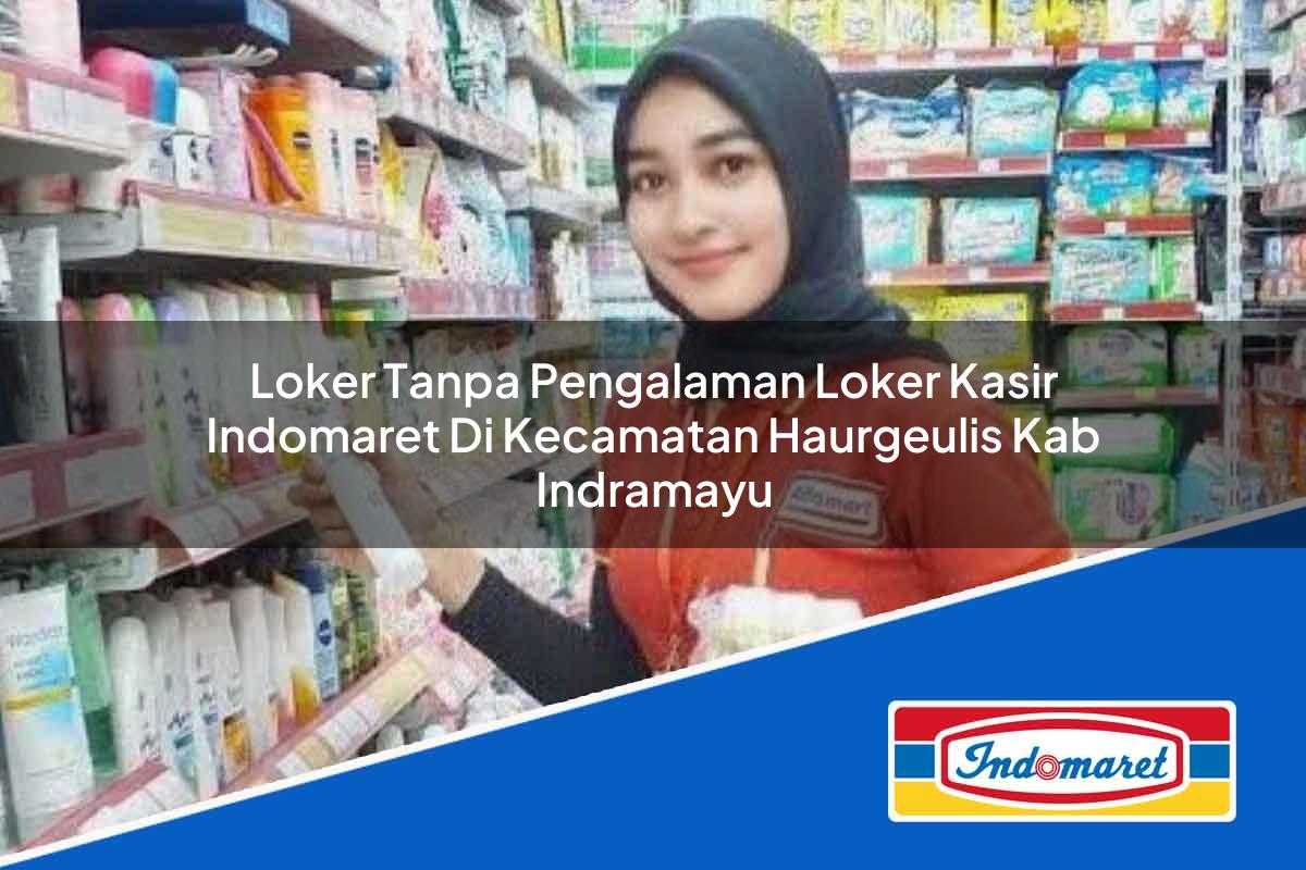 Loker Tanpa Pengalaman Loker Kasir Indomaret di Kecamatan Haurgeulis, Kab. Indramayu Tahun 2025