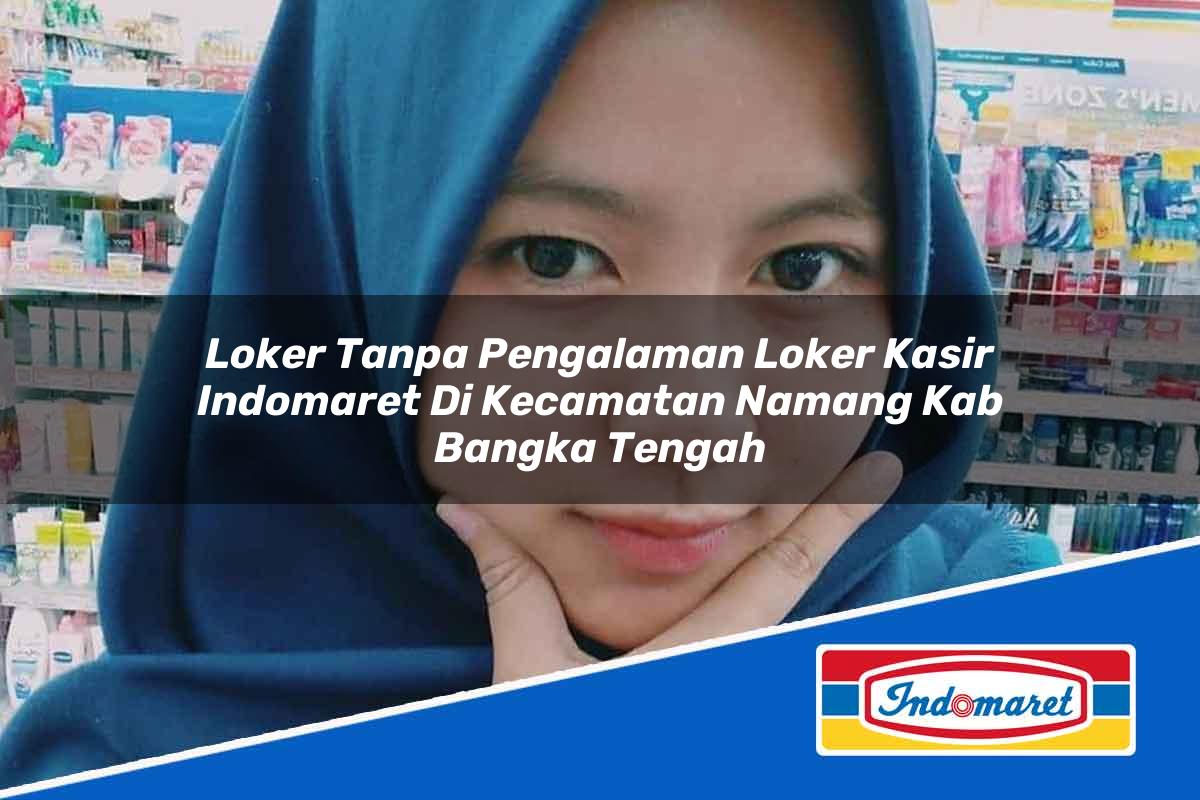 Loker Tanpa Pengalaman Loker Kasir Indomaret di Kecamatan Namang, Kab. Bangka Tengah Tahun 2025