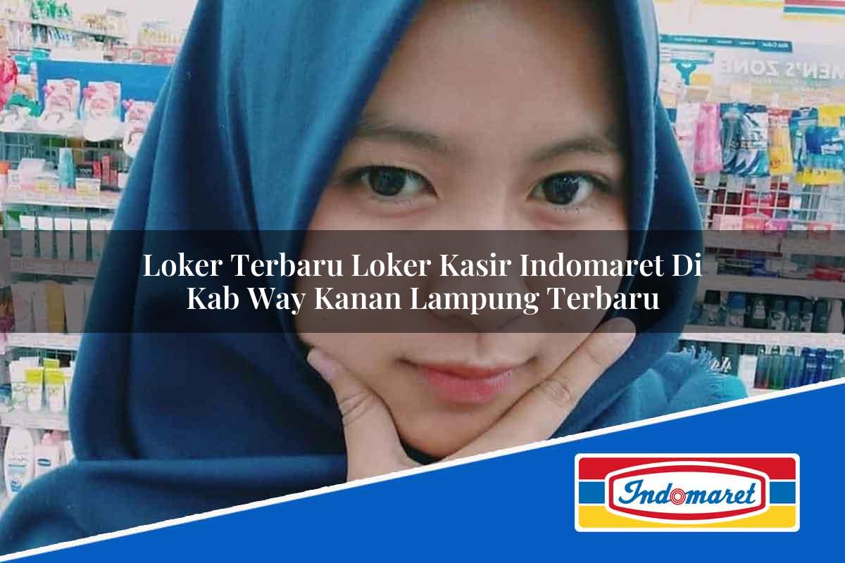 Loker Terbaru Loker Kasir Indomaret di Kab. Way Kanan, Lampung Terbaru