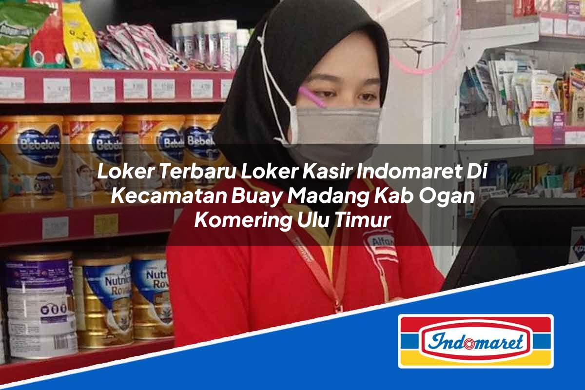 Loker Terbaru Loker Kasir Indomaret di Kecamatan Buay Madang, Kab. Ogan Komering Ulu Timur Tahun 2025