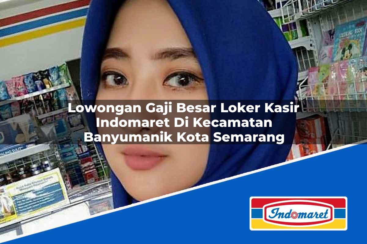 Lowongan Gaji Besar Loker Kasir Indomaret di Kecamatan Banyumanik, Kota Semarang Tahun 2025