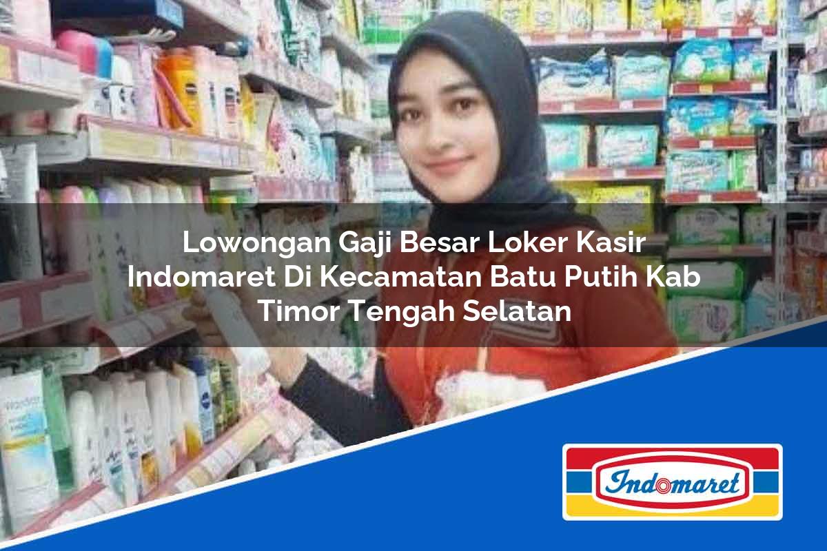 Lowongan Gaji Besar Loker Kasir Indomaret di Kecamatan Batu Putih, Kab Timor Tengah Selatan Tahun 2025