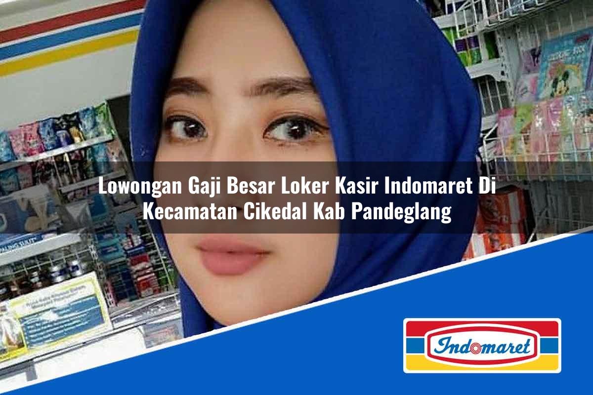 Lowongan Gaji Besar Loker Kasir Indomaret di Kecamatan Cikedal, Kab. Pandeglang Tahun 2025