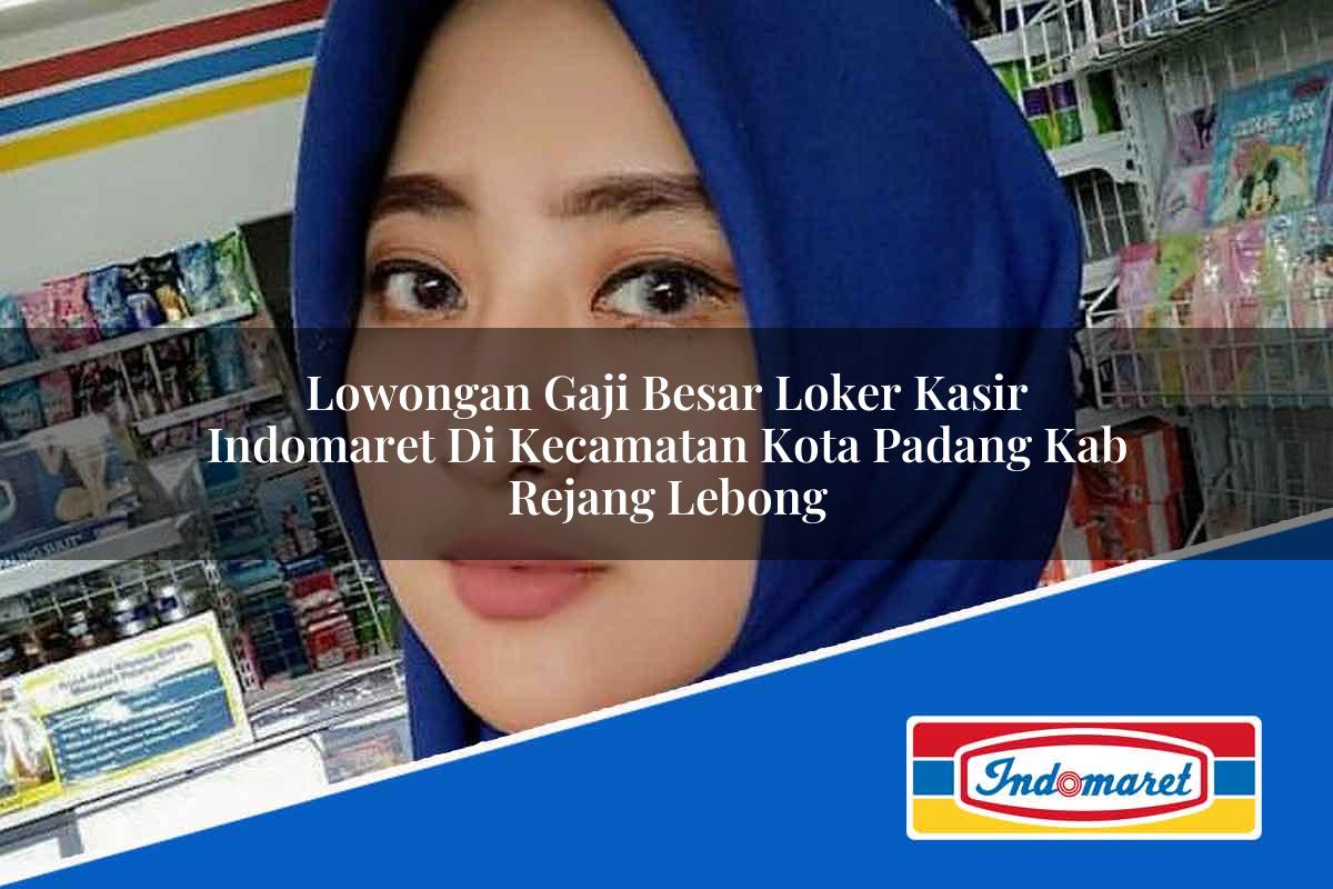 Lowongan Gaji Besar Loker Kasir Indomaret di Kecamatan Kota Padang, Kab. Rejang Lebong Tahun 2025
