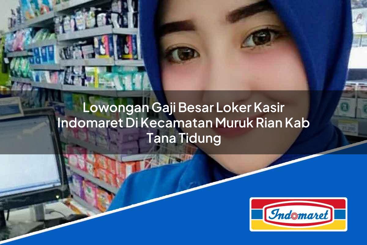 Lowongan Gaji Besar Loker Kasir Indomaret di Kecamatan Muruk Rian, Kab. Tana Tidung Tahun 2025