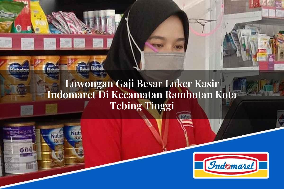 Lowongan Gaji Besar Loker Kasir Indomaret di Kecamatan Rambutan, Kota Tebing Tinggi Tahun 2025
