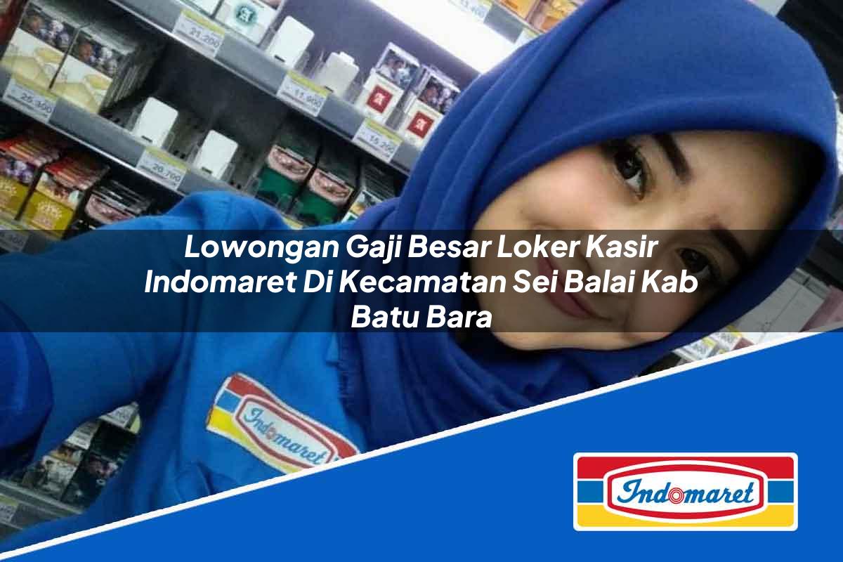 Lowongan Gaji Besar Loker Kasir Indomaret di Kecamatan Sei Balai, Kab. Batu Bara Tahun 2025