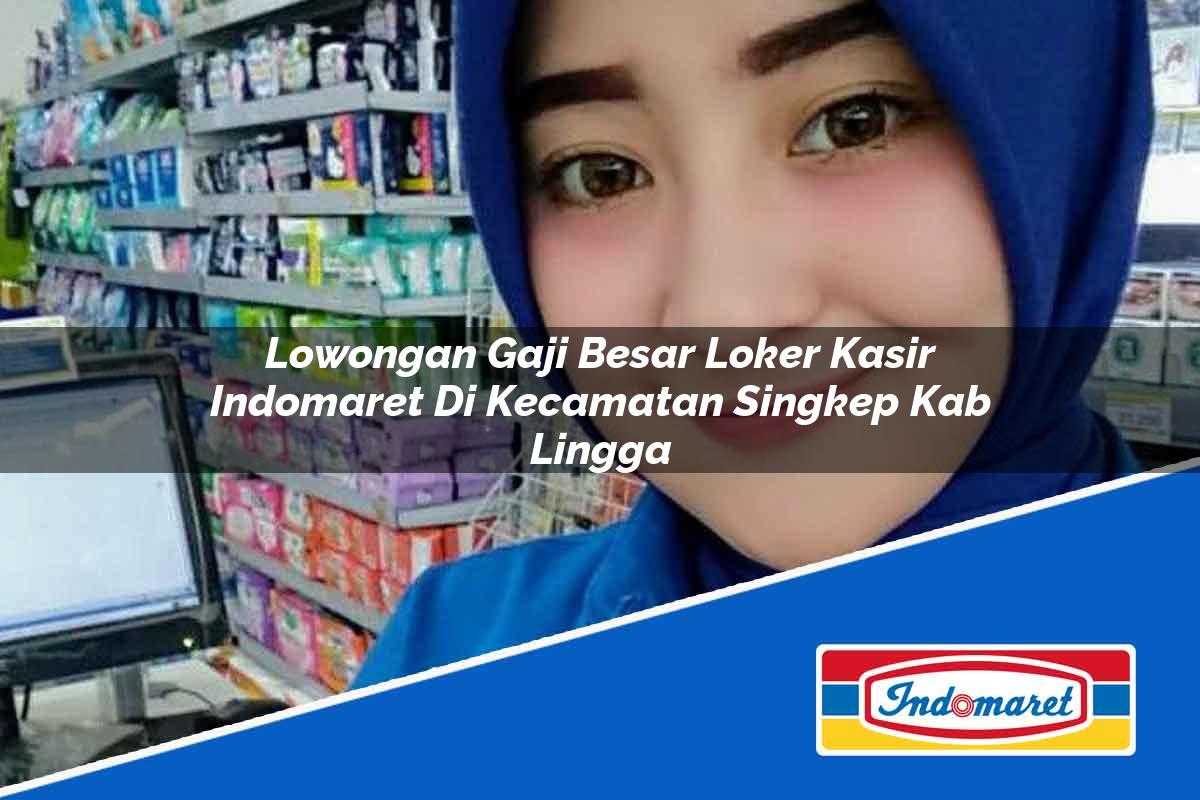 Lowongan Gaji Besar Loker Kasir Indomaret di Kecamatan Singkep, Kab. Lingga Tahun 2025