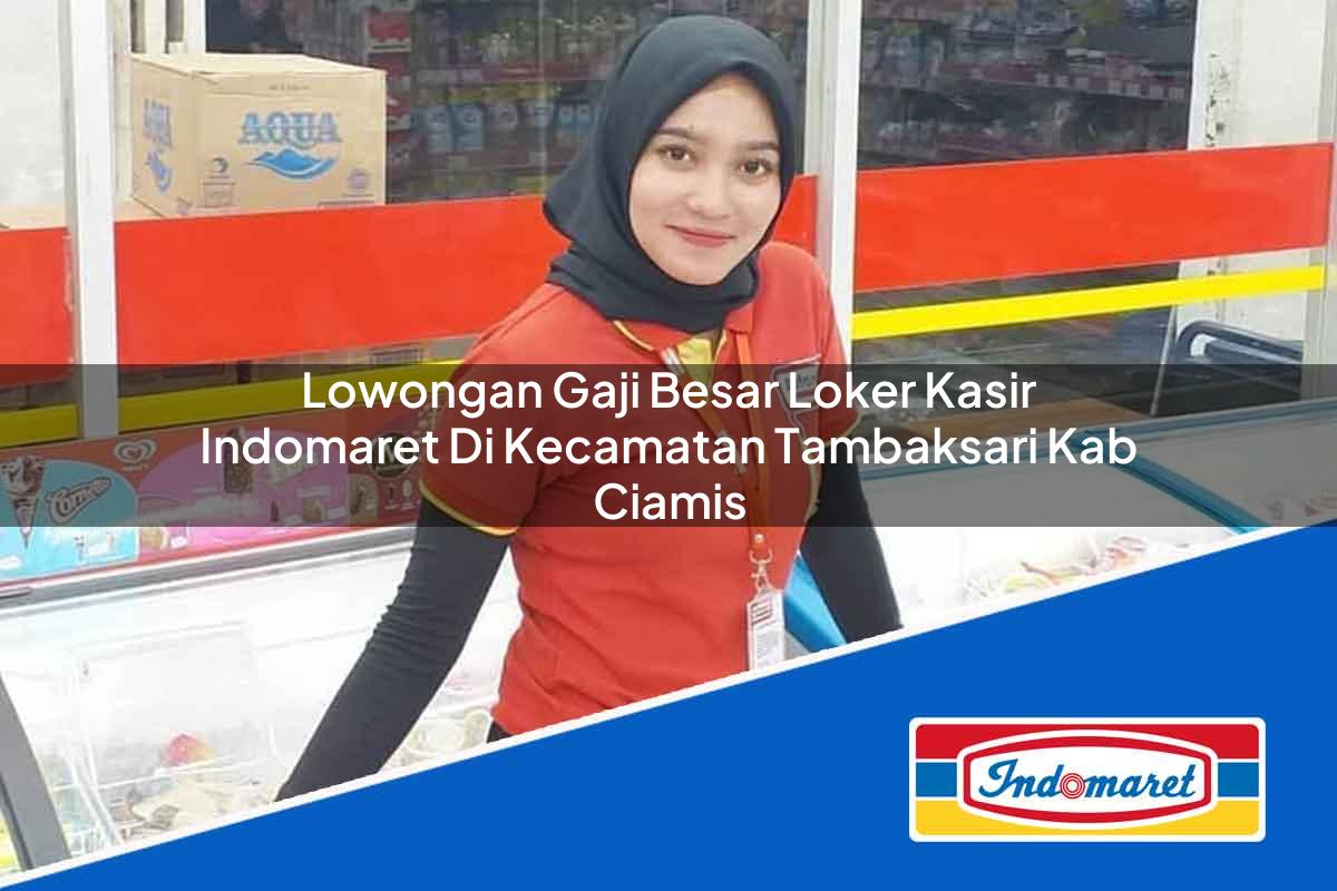Lowongan Gaji Besar Loker Kasir Indomaret di Kecamatan Tambaksari, Kab. Ciamis Tahun 2025