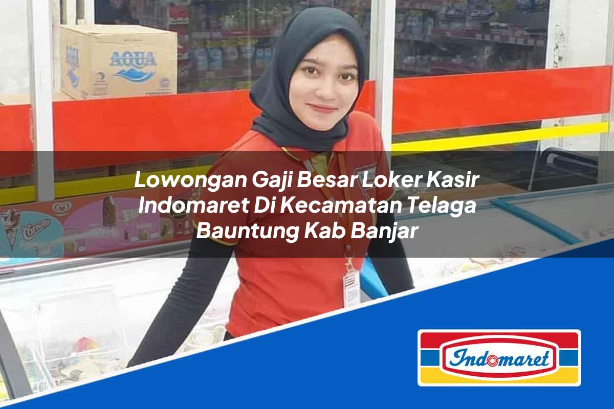 Lowongan Gaji Besar Loker Kasir Indomaret di Kecamatan Telaga Bauntung, Kab. Banjar Tahun 2025