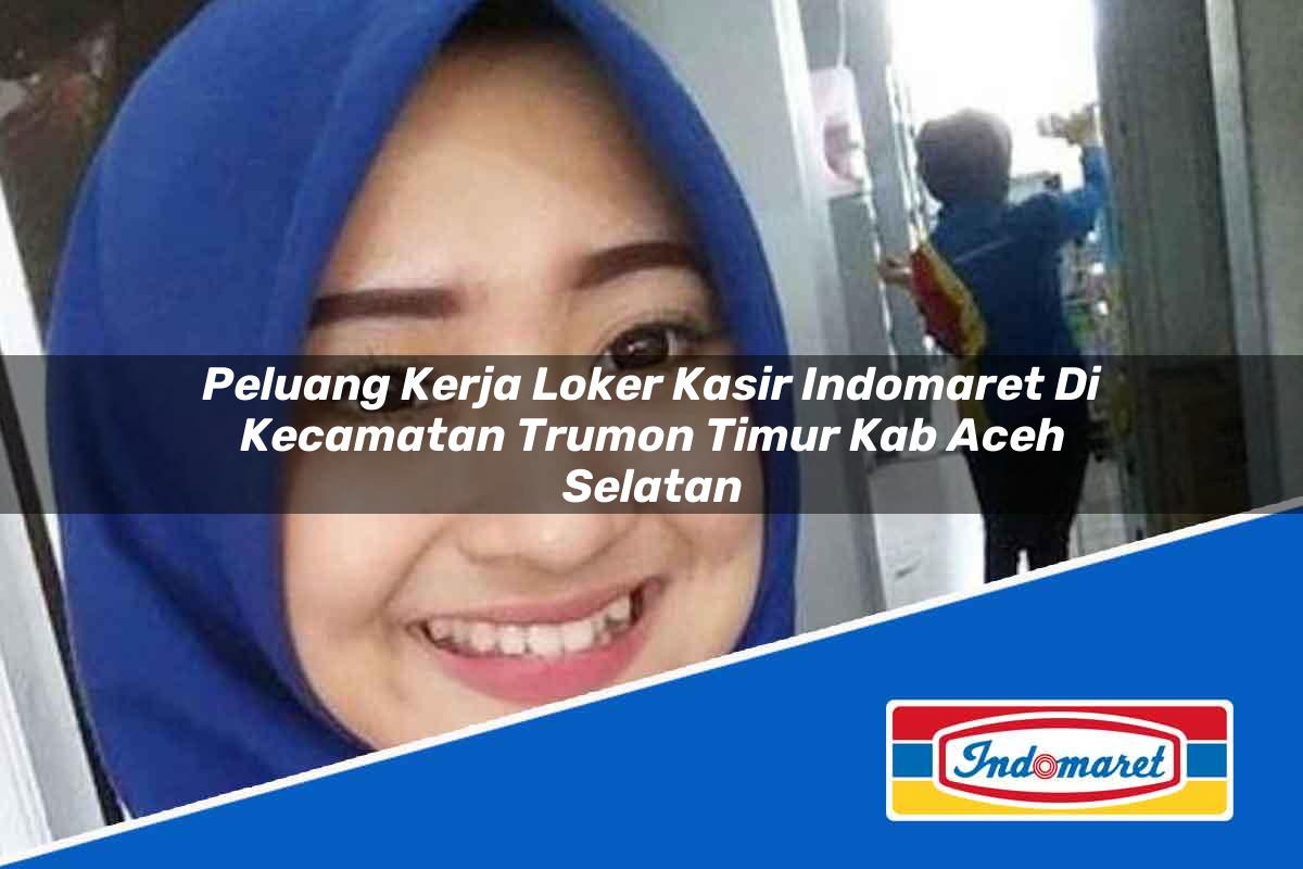 Peluang Kerja Loker Kasir Indomaret di Kecamatan Trumon Timur, Kab. Aceh Selatan Tahun 2025